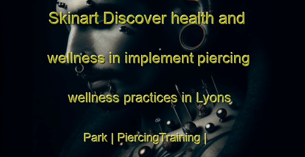 Skinart Discover health and wellness in implement piercing wellness practices in Lyons Park | PiercingTraining | PiercingClasses | SkinartTraining-United States